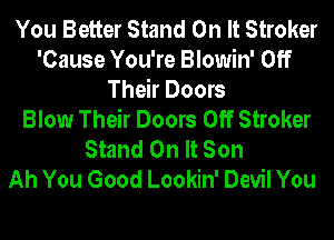 You Better Stand On It Stroker
'Cause You're Blowin' Off
Their Doors
Blow Their Doors Off Stroker
Stand On It Son
Ah You Good Lookin' Devil You