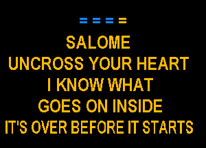 SALOME
UNCROSS YOUR HEART
I KNOW WHAT
GOES ON INSIDE
IT'S OVER BEFORE IT STARTS