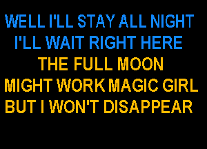 WELL I'LL STAYALL NIGHT
I'LL WAIT RIGHT HERE
THE FULL MOON
MIGHT WORK MAGIC GIRL
BUT I WON'T DISAPPEAR