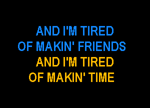 AND I'M TIRED
OF MAKIN' FRIENDS

AND I'M TIRED
OF MAKIN' TIME