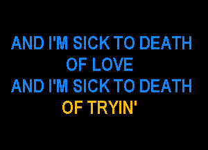 AND I'M SICK TO DEATH
OF LOVE

AND I'M SICK TO DEATH
OF TRYIN'