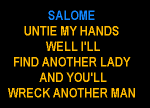 SALOME
UNTIE MY HANDS
WELL I'LL
FIND ANOTHER LADY
AND YOU'LL
WRECK ANOTHER MAN