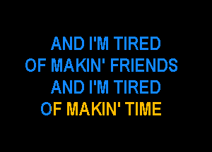 AND I'M TIRED
OF MAKIN' FRIENDS

AND I'M TIRED
OF MAKIN' TIME