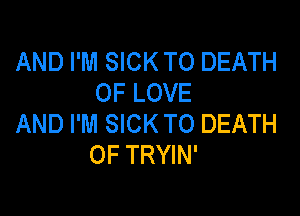 AND I'M SICK TO DEATH
OF LOVE

AND I'M SICK TO DEATH
OF TRYIN'