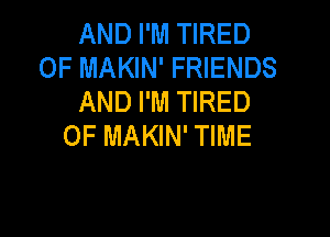 AND I'M TIRED
OF MAKIN' FRIENDS
AND I'M TIRED

OF MAKIN' TIME