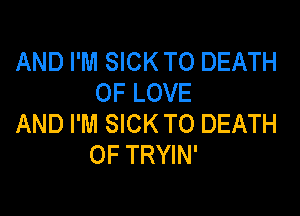 AND I'M SICK TO DEATH
OF LOVE

AND I'M SICK TO DEATH
OF TRYIN'