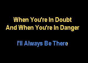 When You're In Doubt
And When You're In Danger

I'll Always Be There