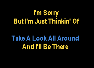 I'm Sorry
But I'm Just Thinkin' 0f

Take A Look All Around
And I'll Be There