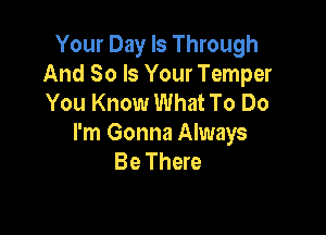 Your Day Is Through
And So Is Your Temper
You Know What To Do

I'm Gonna Always
Be There