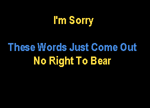 I'm Sorry

Thwe Words Just Come Out

No Right To Bear