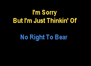 I'm Sorry
But I'm Just Thinkin' Of

No Right To Bear