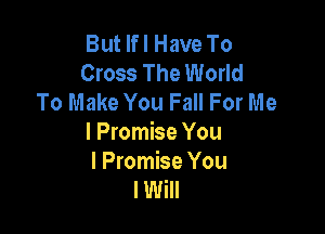 But lfl Have To
Cross The World
To Make You Fall For Me

I Promise You
I Promise You
I Will