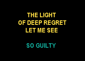 THE LIGHT
UP DEEP REGRET
LET ME SEE

SO GUILTY