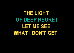 THE LIGHT
UP DEEP REGRET
LET ME SEE

WHAT I DON'T GET