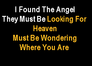 I Found The Angel
They Must Be Looking For
Heaven

Must Be Wondering
Where You Are