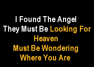 I Found The Angel
They Must Be Looking For

Heaven
Must Be Wondering
Where You Are