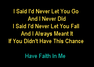 I Said I'd Never Let You Go
And I Never Did
I Said I'd Never Let You Fall

And I Always Meant It
If You Didn't Have This Chance

Have Faith In Me