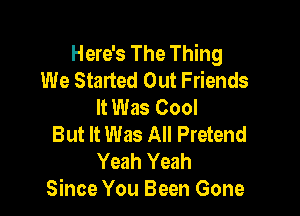 Here's The Thing
We Started Out Friends
It Was Cool

But It Was All Pretend
Yeah Yeah
Since You Been Gone