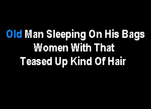Old Man Sleeping On His Bags
Women With That

Teased Up Kind Of Hair