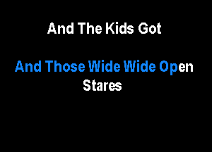 And The Kids Got

And Those Wide Wide Open

Stares