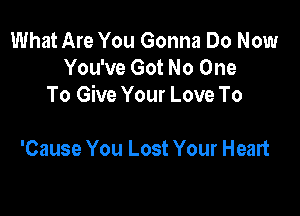 What Are You Gonna Do Now
You've Got No One
To Give Your Love To

'Cause You Lost Your Heart