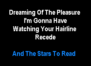 Dreaming Of The Pleasure
I'm Gonna Have
Watching Your Hairline

Recede

And The Stars To Read