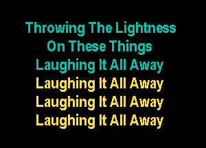 Throwing The Lightness
On These Things
Laughing It All Away

Laughing It All Away
Laughing It All Away
Laughing It All Away