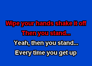 Wipe your hands shake it off

Then you stand...
Yeah, then you stand...
Every time you get up