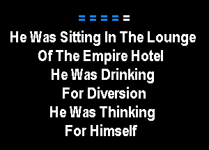 He Was Sitting In The Lounge
Of The Empire Hotel

He Was Drinking
For Diversion

He Was Thinking
For Himself