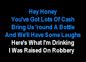 Hey Honey
You've Got Lots Of Cash
Bring Us 'round A Bottle
And We'll Have Some Laughs
Here's What I'm Drinking
I Was Raised 0n Robbely
