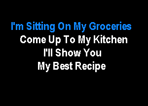 I'm Sitting On My Groceries
Come Up To My Kitchen
I'll Show You

My Best Recipe