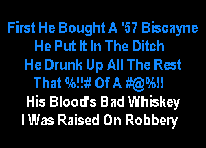First He Bought A '57 Biscayne
He Put It In The Ditch
He Drunk Up All The Rest
That 0mm Of A wow
His Blood's Bad Whiskey
I Was Raised 0n Robbely