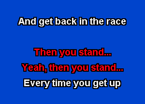 And get back in the race

Then you stand...
Yeah, then you stand...

Every time you get up