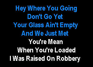 Hey Where You Going
Don't Go Yet
Your Glass Ain't Empty
And We Just Met

You're Mean
When You're Loaded
lWas Raised 0n Robbery