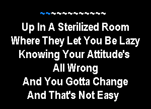 'U'U'U'U'U'U'U'U'U'U'U'U

Up In A Sterilized Room
Where They Let You Be Lazy
Knowing Your Attitude's
All Wrong
And You Gotta Change
And That's Not Easy