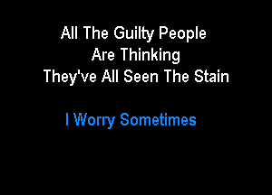 All The Guilty People
Are Thinking
They've All Seen The Stain

I Worry Sometimes