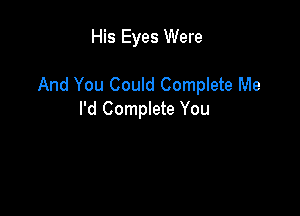 His Eyes Were

And You Could Complete Me

I'd Complete You