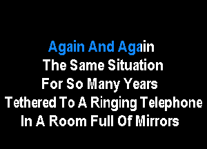 Again And Again
The Same Situation

For So Many Years
Tethered To A Ringing Telephone
In A Room Full Of Mirrors