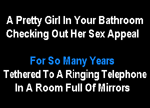 A Pretty Girl In Your Bathroom
Checking Out Her Sex Appeal

For So Many Years
Tethered To A Ringing Telephone
In A Room Full Of Mirrors