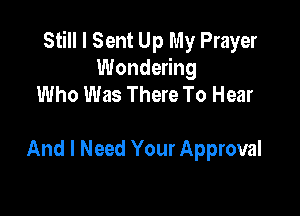 Still I Sent Up My Prayer
Wondering
Who Was There To Hear

And I Need Your Approval
