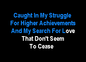 Caught In My Struggle
For Higher Achievements

And My Search For Love
That Don't Seem
To Cease