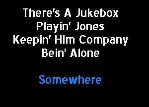 There's A Jukebox
Playin' Jones
Keepin' Him Company

Bein' Alone

Somewhere