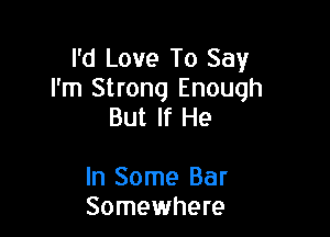 I'd Love To Say
I'm Strong Enough

But If He

In Some Bar
Somewhere