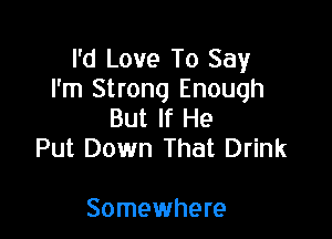 I'd Love To Say
I'm Strong Enough

But If He
Put Down That Drink

Somewhere