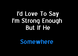 I'd Love To Say
I'm Strong Enough

But If He

Somewhere