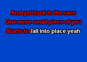 And get back in the race
One more small piece of you

Starts to fall into place yeah