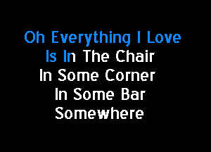 Oh Everything I Love
Is In The Chair

In Some Corner
In Some Bar
Somewhere