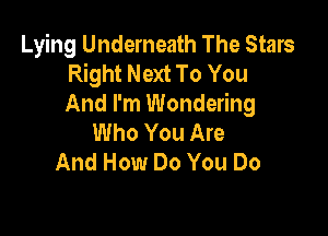 Lying Underneath The Stars
Right Next To You
And I'm Wondering

Who You Are
And How Do You Do