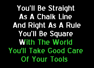 You'll Be Straight
As A Chalk Line
And Right As A Rule

You'll Be Square
With The World
You'll Take Good Care
Of Your Tools