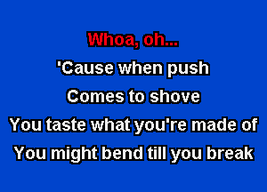 Whoa, oh...
'Cause when push

Comes to shove
You taste what you're made of
You might bend till you break